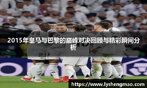 2015年皇马与巴黎的巅峰对决回顾与精彩瞬间分析