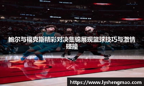 鲍尔与福克斯精彩对决集锦展现篮球技巧与激情碰撞