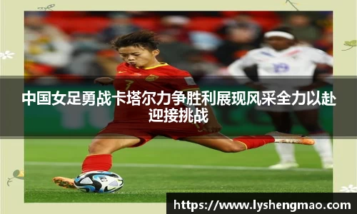 中国女足勇战卡塔尔力争胜利展现风采全力以赴迎接挑战